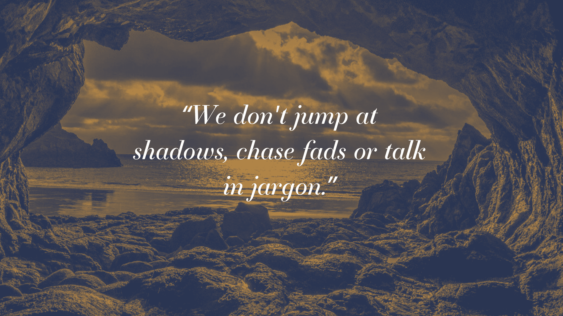 We don't jump at shadows, chase fads or talk in jargon.